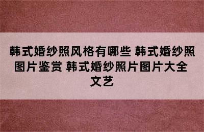 韩式婚纱照风格有哪些 韩式婚纱照图片鉴赏 韩式婚纱照片图片大全 文艺